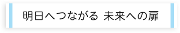 明日へつながる 未来への扉