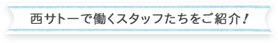 西サトーで働くスタッフたちをご紹介！