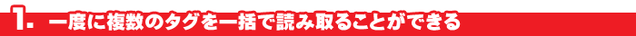 １．一度に複数のタグを一括で読み取ることができる