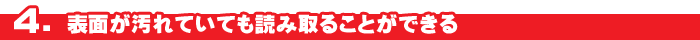 ４．表面が汚れていても読み取ることができる